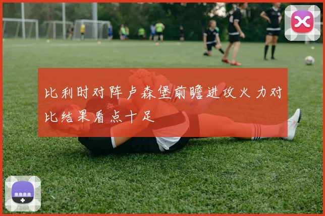比利时对阵卢森堡前瞻进攻火力对比结果看点十足