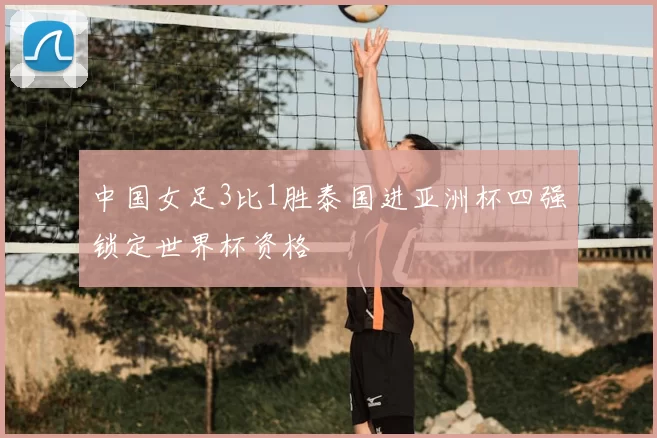 中国女足3比1胜泰国进亚洲杯四强锁定世界杯资格