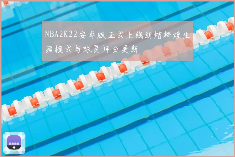 NBA2K22安卓版正式上线新增辉煌生涯模式与球员评分更新