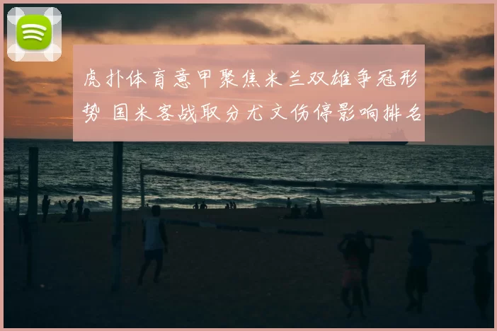 虎扑体育意甲聚焦米兰双雄争冠形势 国米客战取分尤文伤停影响排名