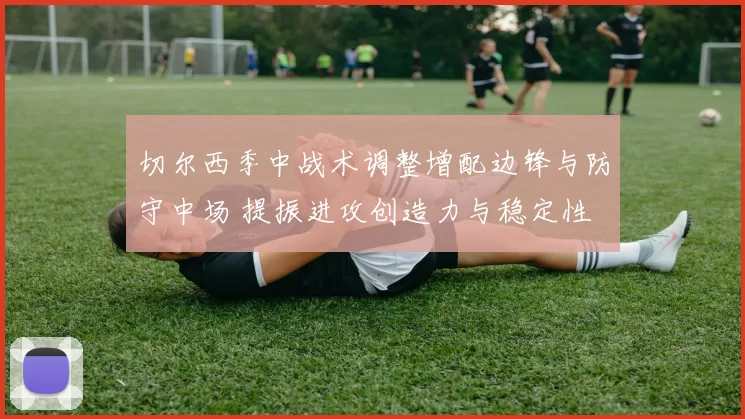 切尔西季中战术调整增配边锋与防守中场 提振进攻创造力与稳定性