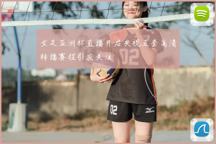 女足亚洲杯直播开启央视五套高清转播赛程引发关注