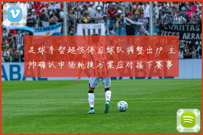 足球李智超伤停后球队调整出炉 主帅确认中场轮换方案应对接下赛事