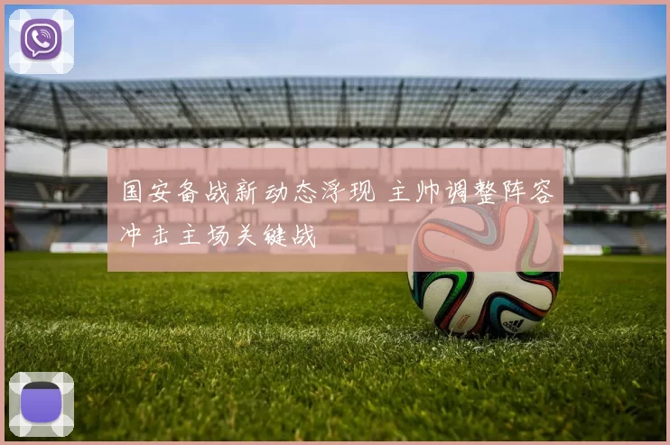 国安备战新动态浮现 主帅调整阵容冲击主场关键战