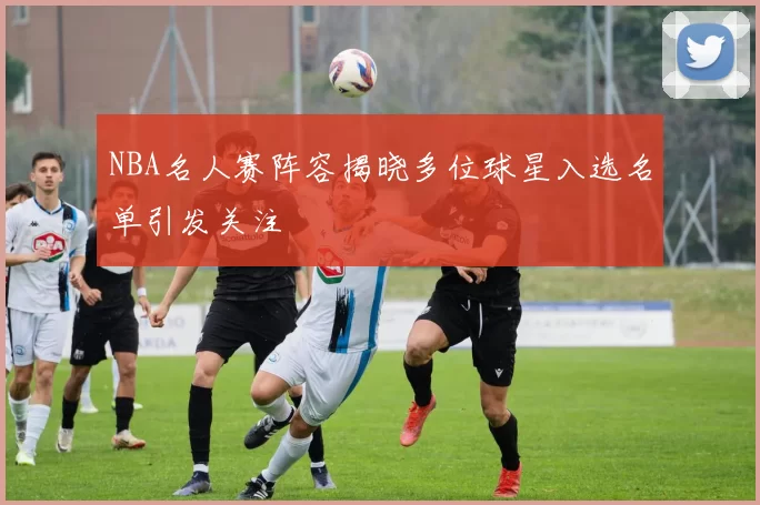 NBA名人赛阵容揭晓多位球星入选名单引发关注