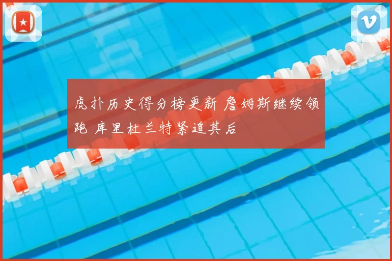 虎扑历史得分榜更新 詹姆斯继续领跑 库里杜兰特紧追其后