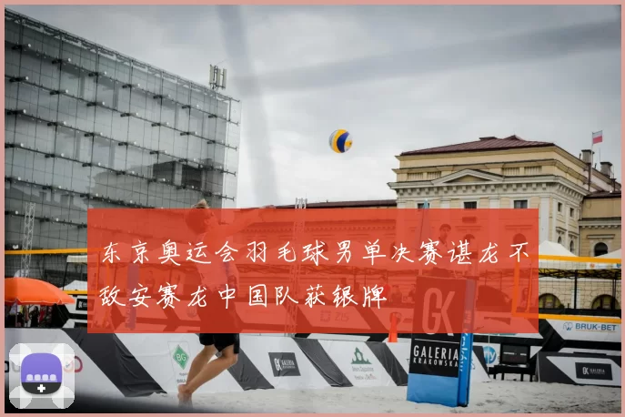 东京奥运会羽毛球男单决赛谌龙不敌安赛龙中国队获银牌