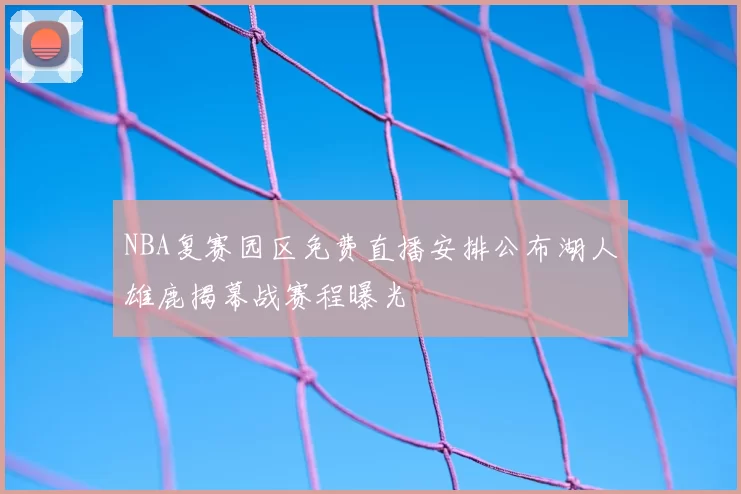 NBA复赛园区免费直播安排公布湖人雄鹿揭幕战赛程曝光