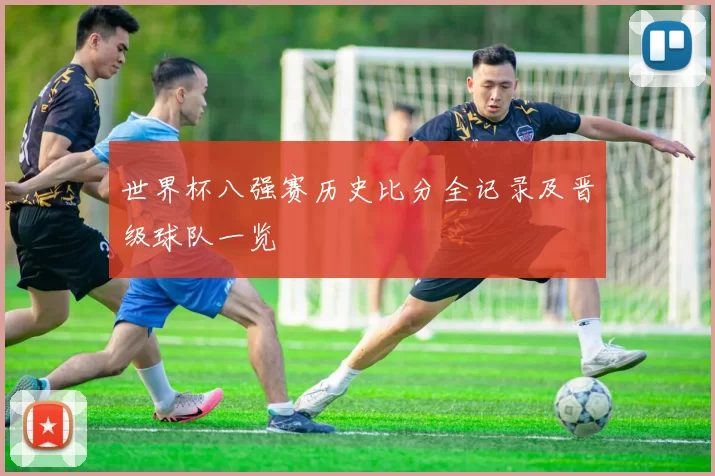 世界杯八强赛历史比分全记录及晋级球队一览