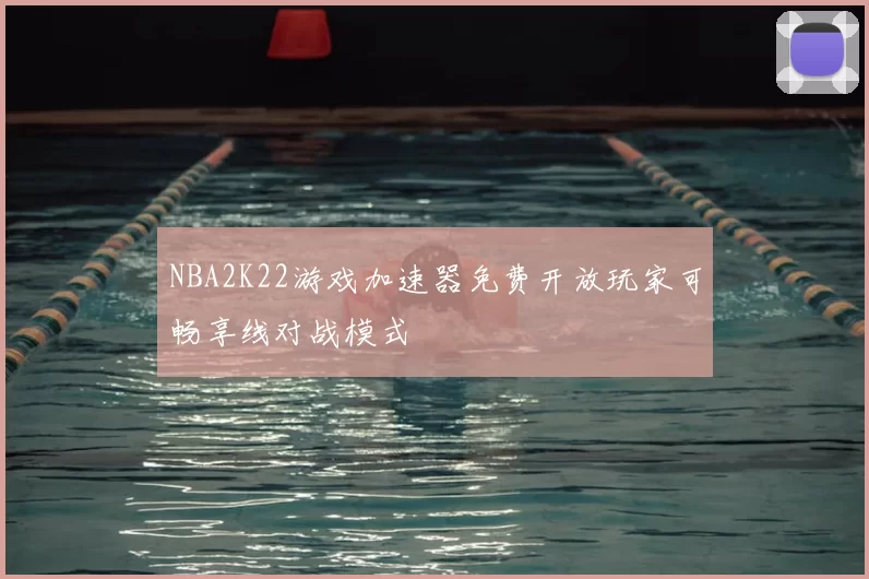 NBA2K22游戏加速器免费开放玩家可畅享线对战模式
