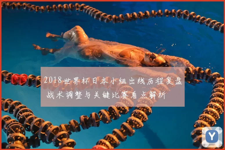 2018世界杯日本小组出线历程复盘 战术调整与关键比赛看点解析