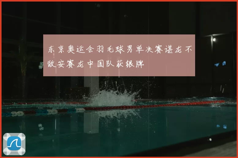 东京奥运会羽毛球男单决赛谌龙不敌安赛龙中国队获银牌