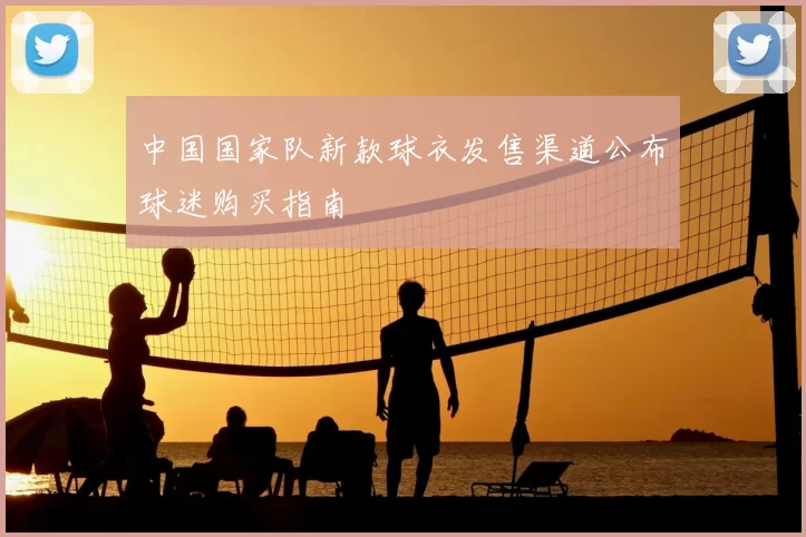 中国国家队新款球衣发售渠道公布球迷购买指南