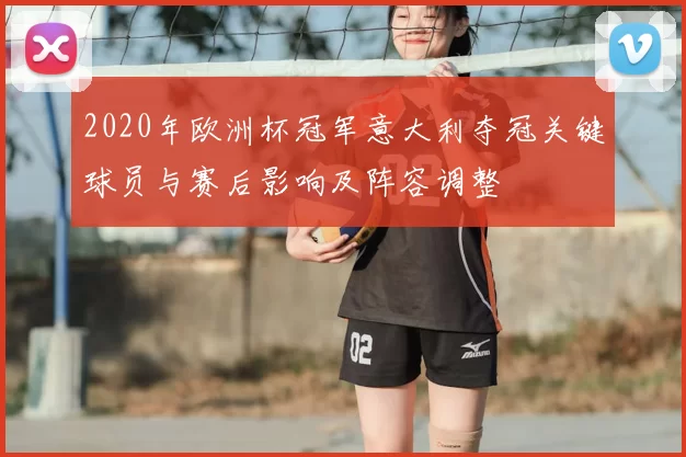 2020年欧洲杯冠军意大利夺冠关键球员与赛后影响及阵容调整