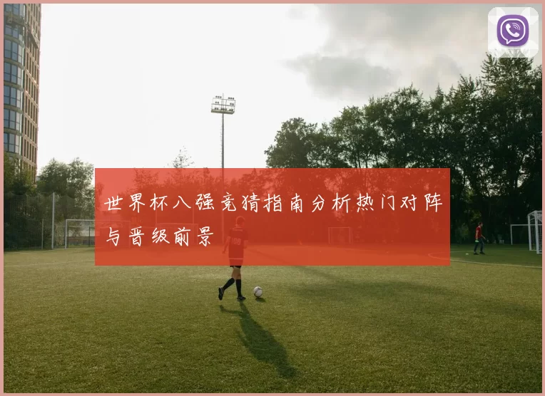 世界杯八强竞猜指南分析热门对阵与晋级前景