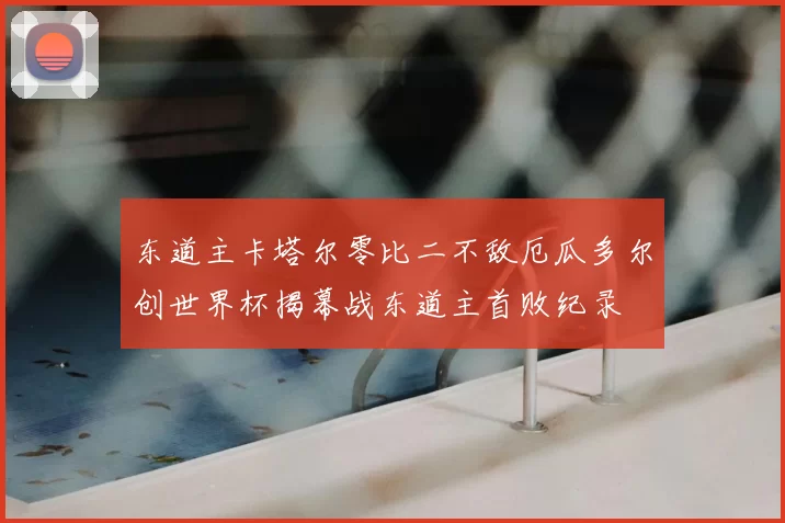 东道主卡塔尔零比二不敌厄瓜多尔创世界杯揭幕战东道主首败纪录