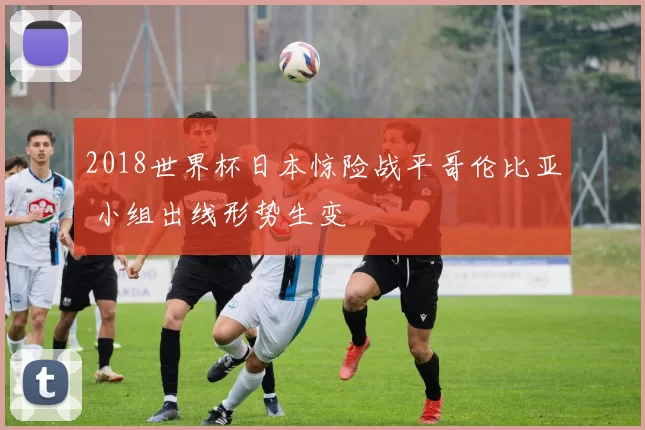 2018世界杯日本惊险战平哥伦比亚 小组出线形势生变