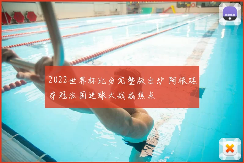 2022世界杯比分完整版出炉 阿根廷夺冠法国进球大战成焦点