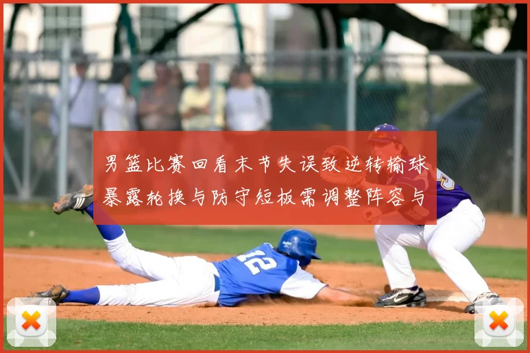 男篮比赛回看末节失误致逆转输球暴露轮换与防守短板需调整阵容与战术