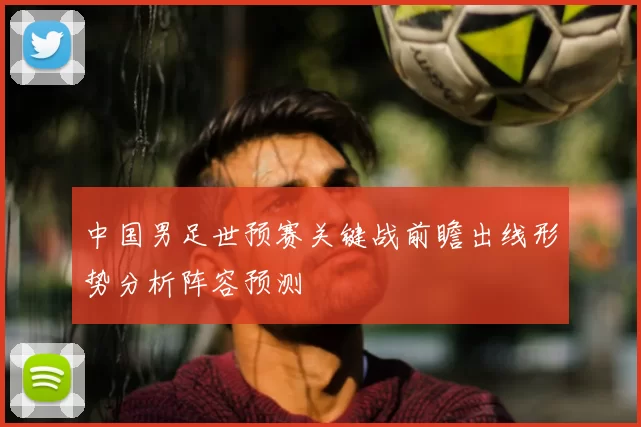中国男足世预赛关键战前瞻出线形势分析阵容预测