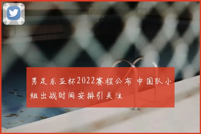 男足东亚杯2022赛程公布 中国队小组出战时间安排引关注