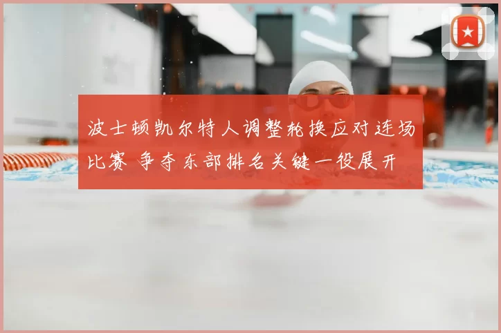 波士顿凯尔特人调整轮换应对连场比赛 争夺东部排名关键一役展开